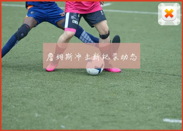 詹姆斯冲击新纪录动态
