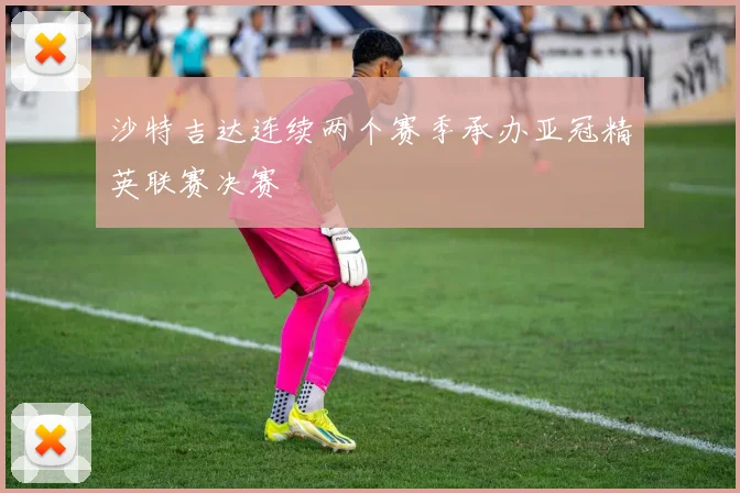 沙特吉达连续两个赛季承办亚冠精英联赛决赛