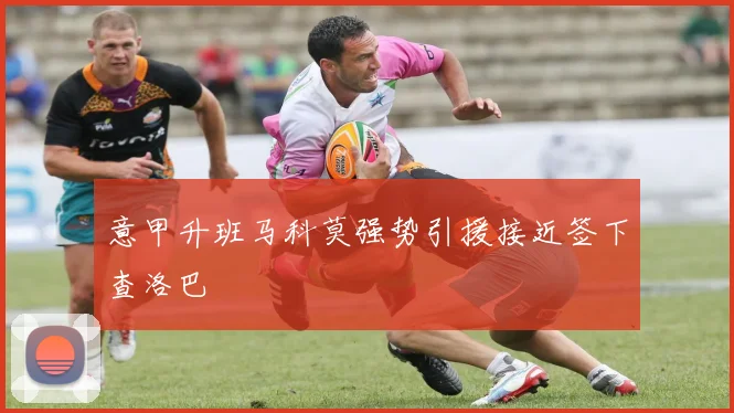 意甲升班马科莫强势引援接近签下查洛巴