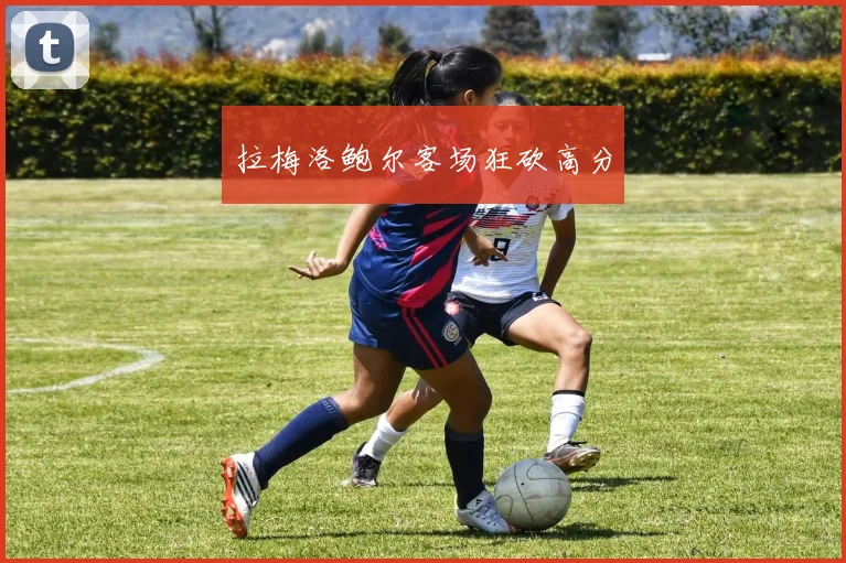 拉梅洛鲍尔客场狂砍高分