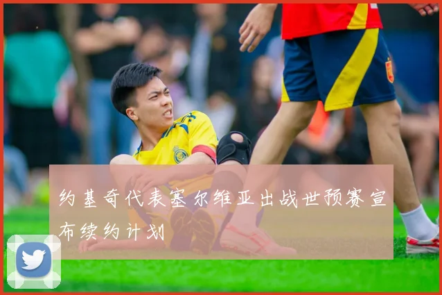 约基奇代表塞尔维亚出战世预赛宣布续约计划