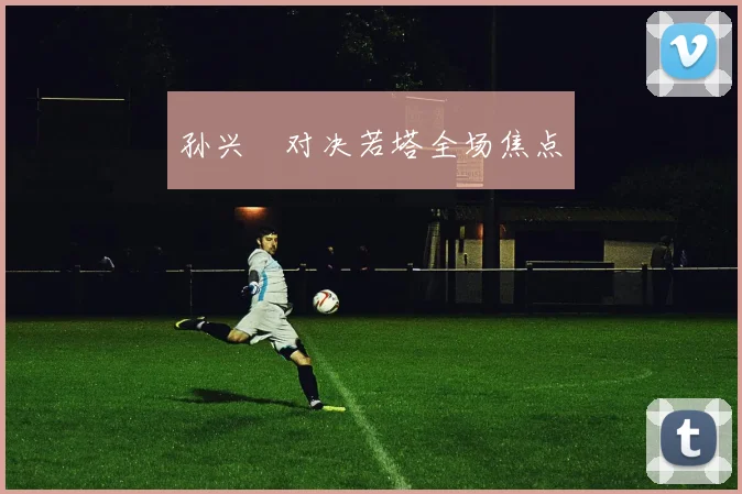 孙兴慜对决若塔全场焦点