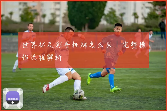 世界杯足彩手机端怎么买｜完整操作流程解析